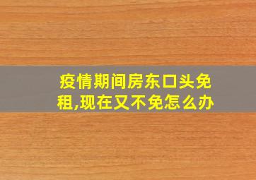 疫情期间房东口头免租,现在又不免怎么办