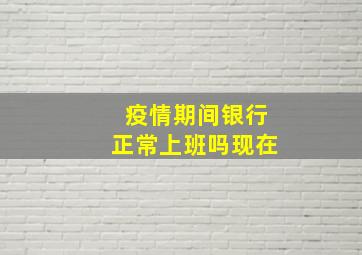 疫情期间银行正常上班吗现在