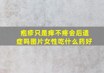 疱疹只是痒不疼会后遗症吗图片女性吃什么药好