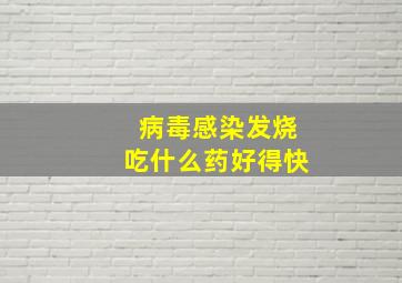 病毒感染发烧吃什么药好得快