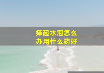 痒起水泡怎么办用什么药好