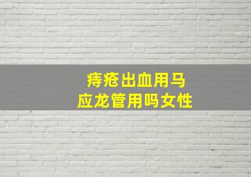 痔疮出血用马应龙管用吗女性