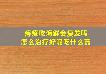 痔疮吃海鲜会复发吗怎么治疗好呢吃什么药