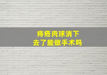 痔疮肉球消下去了能做手术吗