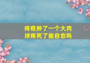 痔疮肿了一个大肉球疼死了能自愈吗