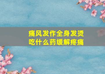 痛风发作全身发烫吃什么药缓解疼痛