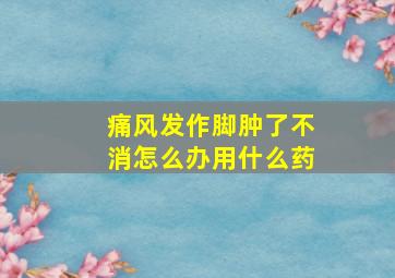 痛风发作脚肿了不消怎么办用什么药