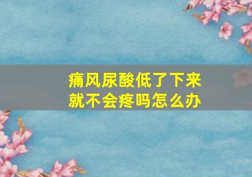 痛风尿酸低了下来就不会疼吗怎么办