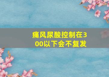 痛风尿酸控制在300以下会不复发