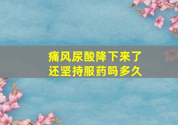 痛风尿酸降下来了还坚持服药吗多久