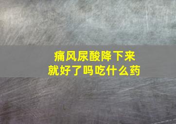 痛风尿酸降下来就好了吗吃什么药