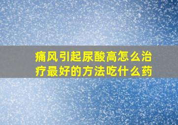 痛风引起尿酸高怎么治疗最好的方法吃什么药