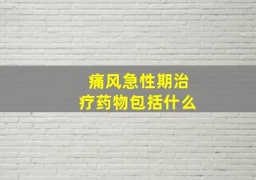 痛风急性期治疗药物包括什么