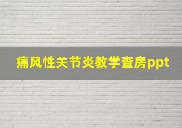 痛风性关节炎教学查房ppt