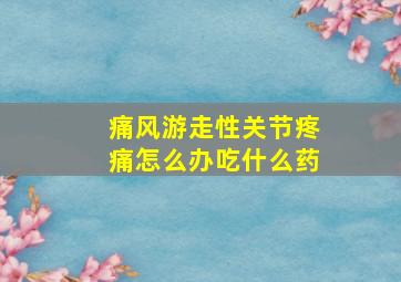 痛风游走性关节疼痛怎么办吃什么药