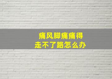 痛风脚痛痛得走不了路怎么办