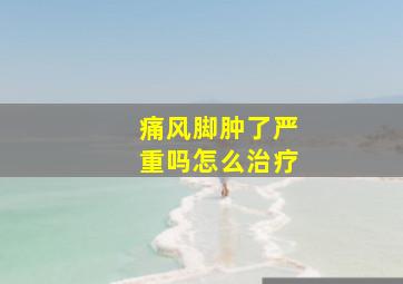 痛风脚肿了严重吗怎么治疗