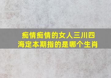 痴情痴情的女人三川四海定本期指的是哪个生肖