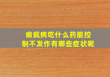 癫疯病吃什么药能控制不发作有哪些症状呢