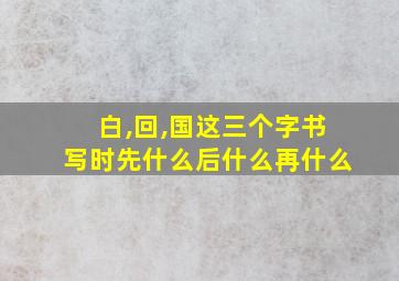 白,回,国这三个字书写时先什么后什么再什么