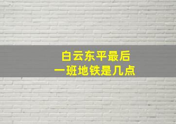 白云东平最后一班地铁是几点