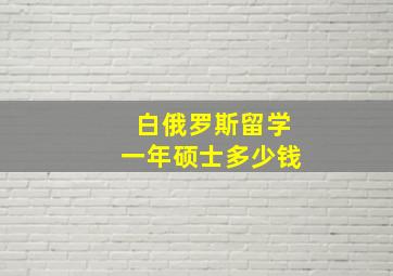 白俄罗斯留学一年硕士多少钱