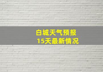 白城天气预报15天最新情况