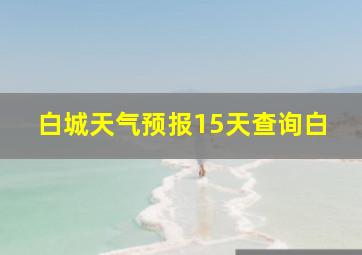 白城天气预报15天查询白