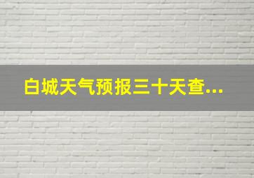 白城天气预报三十天查...