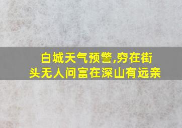 白城天气预警,穷在街头无人问富在深山有远亲