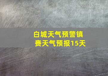 白城天气预警镇赉天气预报15天