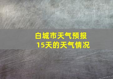 白城市天气预报15天的天气情况