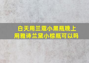 白天用兰蔻小黑瓶晚上用雅诗兰黛小棕瓶可以吗