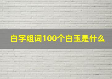 白字组词100个白玉是什么