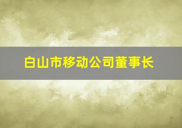 白山市移动公司董事长