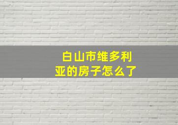 白山市维多利亚的房子怎么了