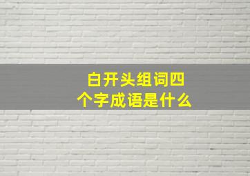 白开头组词四个字成语是什么