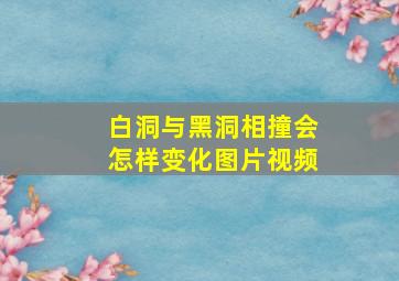 白洞与黑洞相撞会怎样变化图片视频