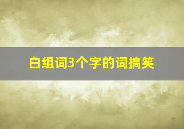 白组词3个字的词搞笑