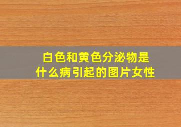 白色和黄色分泌物是什么病引起的图片女性