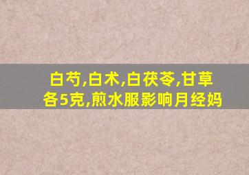 白芍,白术,白茯苓,甘草各5克,煎水服影响月经妈