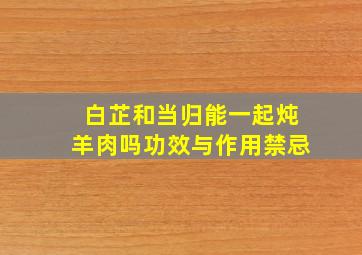 白芷和当归能一起炖羊肉吗功效与作用禁忌