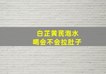 白芷黄芪泡水喝会不会拉肚子