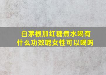 白茅根加红糖煮水喝有什么功效呢女性可以喝吗