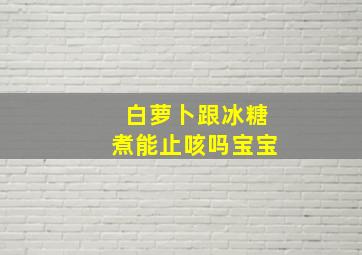 白萝卜跟冰糖煮能止咳吗宝宝