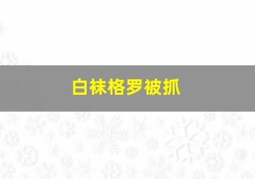 白袜格罗被抓