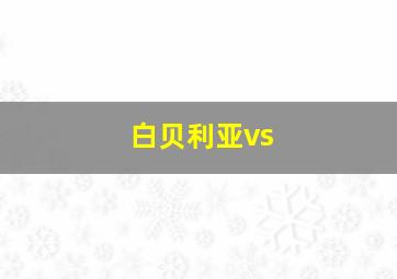 白贝利亚vs