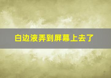 白边液弄到屏幕上去了