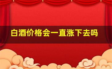 白酒价格会一直涨下去吗