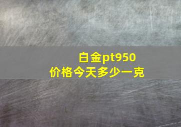 白金pt950价格今天多少一克